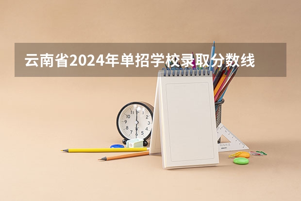 云南省2024年单招学校录取分数线大概是多少？